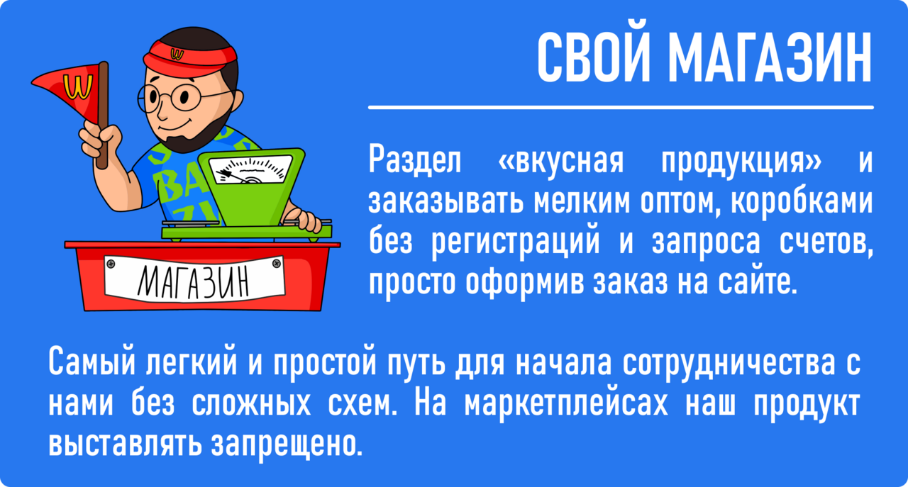 свой магазин: РАЗДЕЛ «ВКУСНАЯ ПРОДУКЦИЯ» И ЗАКАЗЫВАТЬ МЕЛКИМ ОПТОМ, КОРОБКАМИ БЕЗ РЕГИСТРАЦИЙ И ЗАПРОСА СЧЕТОВ, ПРОСТО ОФОРМИВ ЗАКАЗ НА САЙТЕ. САМЫЙ ЛЁГКИЙ И ПРОСТОЙ ПУТЬ ДЛЯ НАЧАЛА СОТРУДНИЧЕСТВА С НАМИ БЕЗ СЛОЖНЫХ СХЕМ. НА МАРКЕТПЛЕЙСАХ ВЫСТАВЛЯТЬ ЗАПРЕЩЕНО.